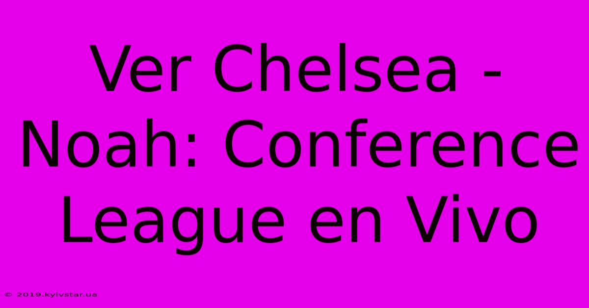 Ver Chelsea - Noah: Conference League En Vivo