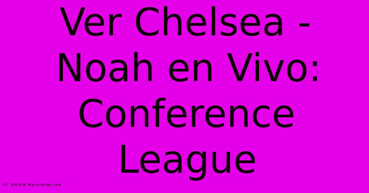 Ver Chelsea - Noah En Vivo: Conference League