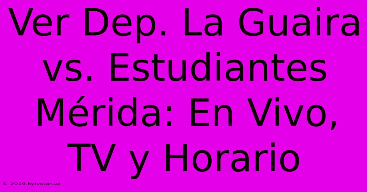 Ver Dep. La Guaira Vs. Estudiantes Mérida: En Vivo, TV Y Horario