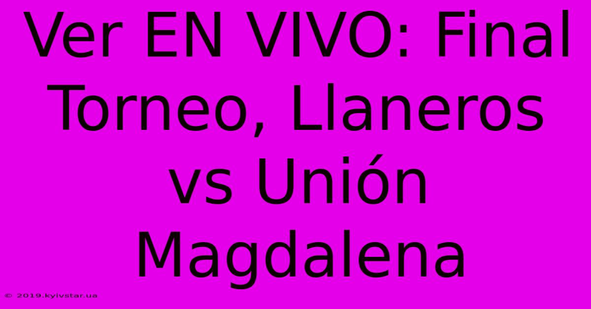 Ver EN VIVO: Final Torneo, Llaneros Vs Unión Magdalena