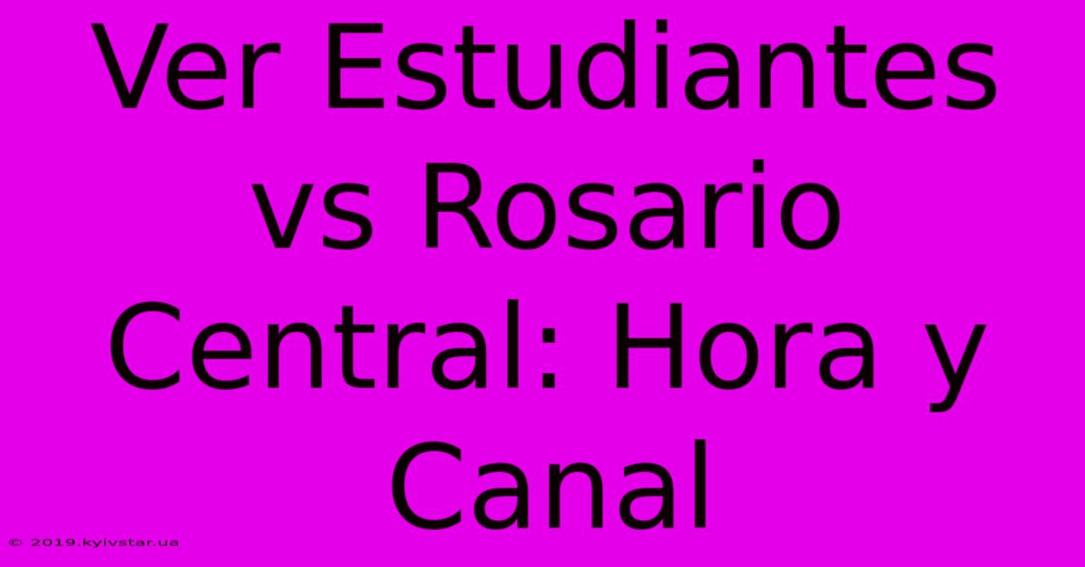 Ver Estudiantes Vs Rosario Central: Hora Y Canal