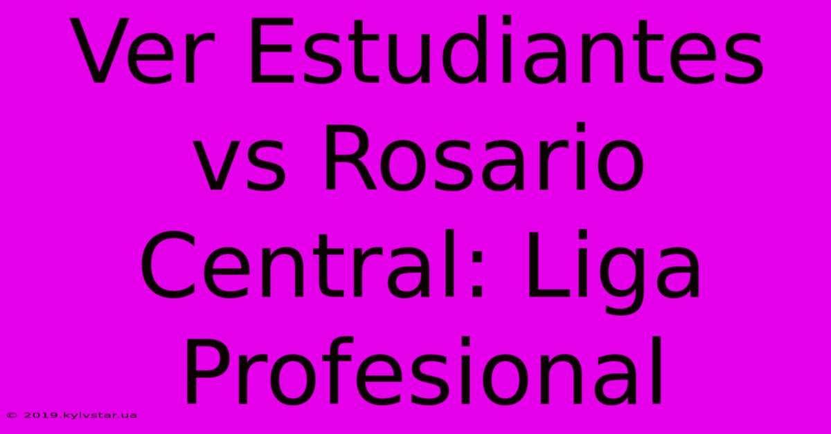 Ver Estudiantes Vs Rosario Central: Liga Profesional