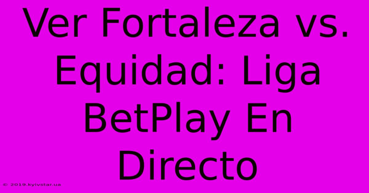 Ver Fortaleza Vs. Equidad: Liga BetPlay En Directo