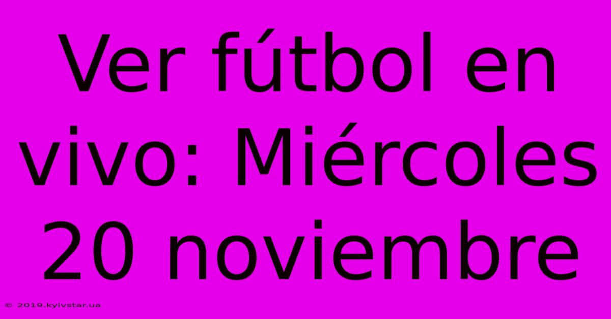 Ver Fútbol En Vivo: Miércoles 20 Noviembre