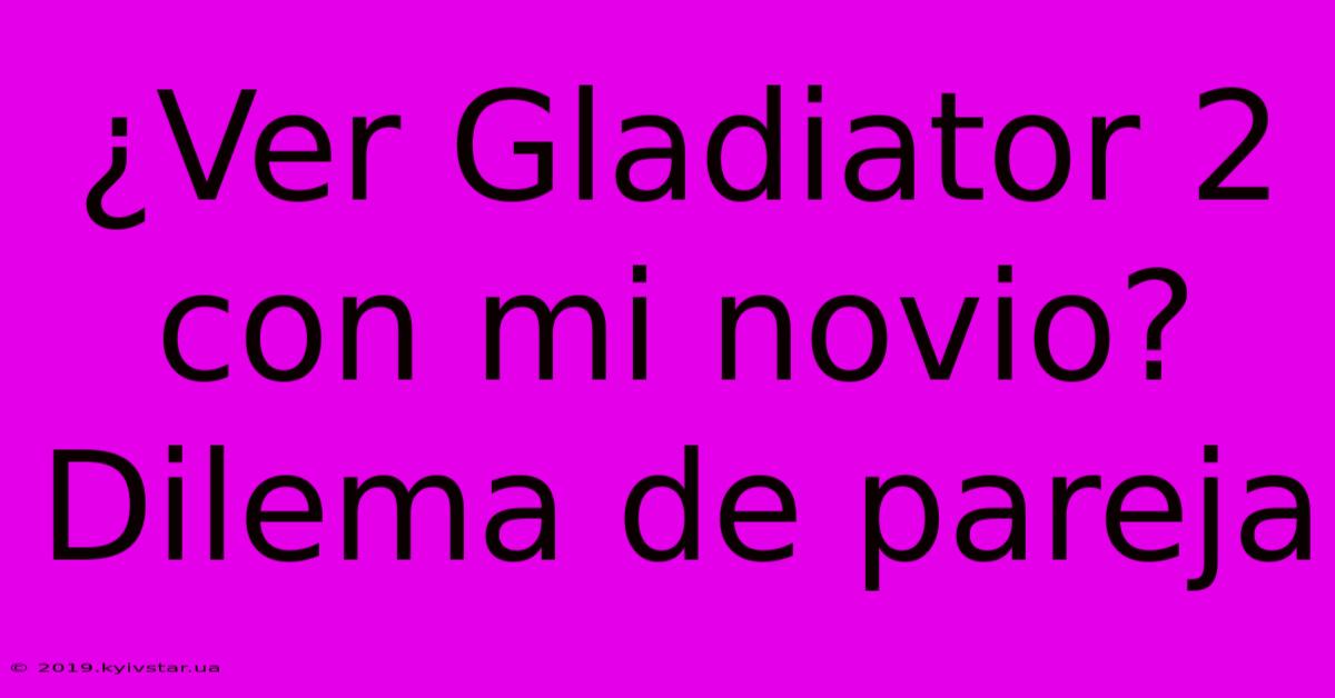 ¿Ver Gladiator 2 Con Mi Novio? Dilema De Pareja