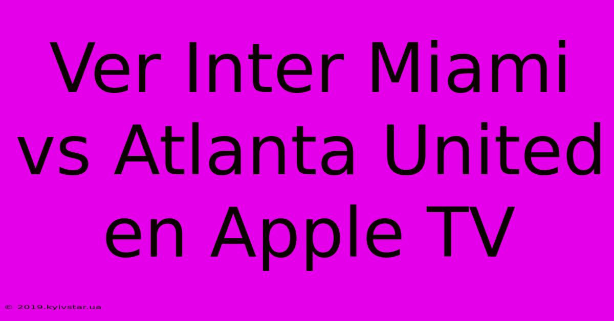 Ver Inter Miami Vs Atlanta United En Apple TV 