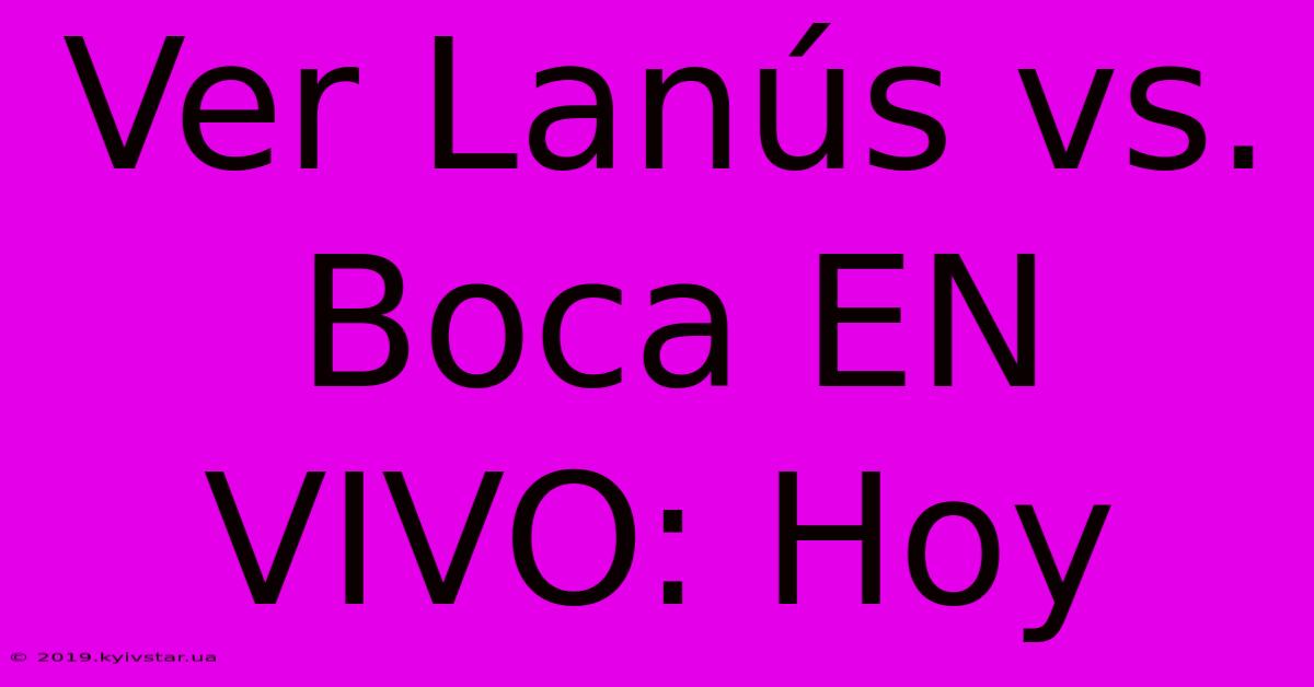 Ver Lanús Vs. Boca EN VIVO: Hoy 