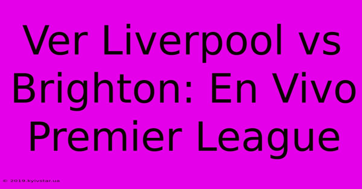 Ver Liverpool Vs Brighton: En Vivo Premier League