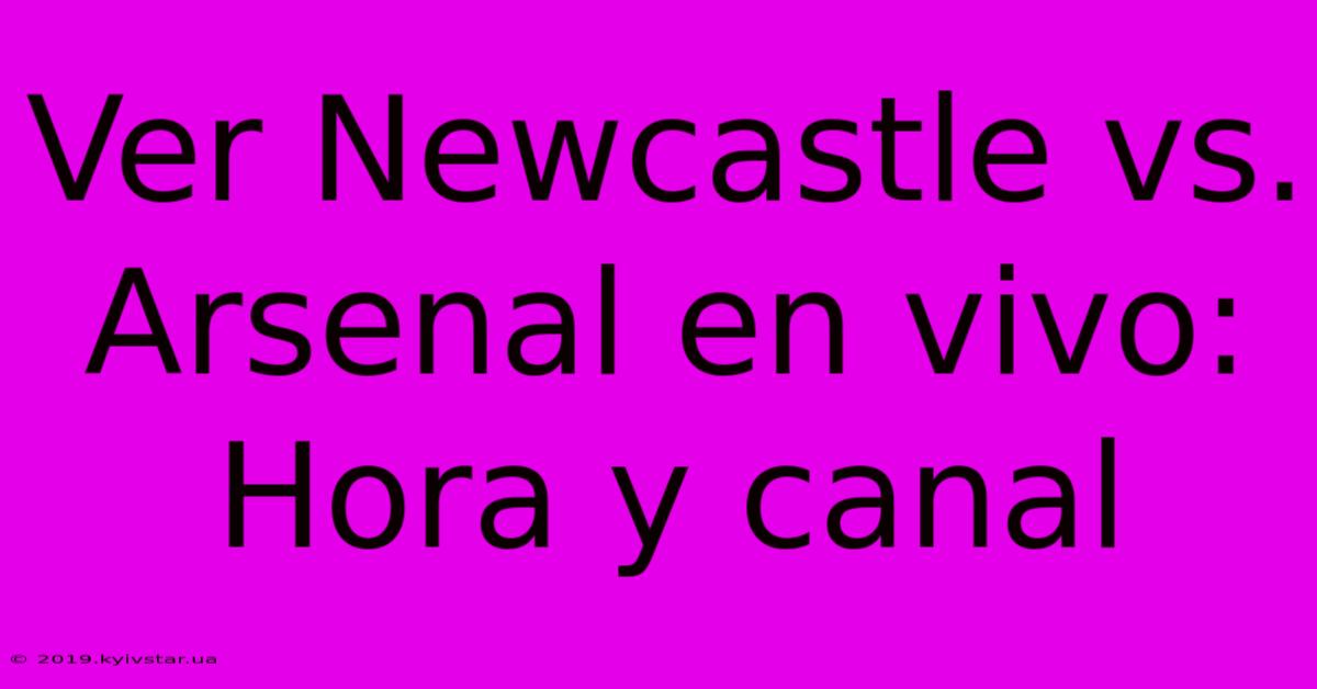 Ver Newcastle Vs. Arsenal En Vivo: Hora Y Canal