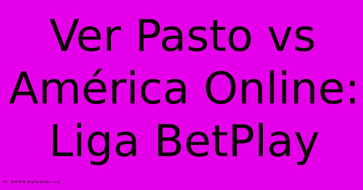 Ver Pasto Vs América Online: Liga BetPlay