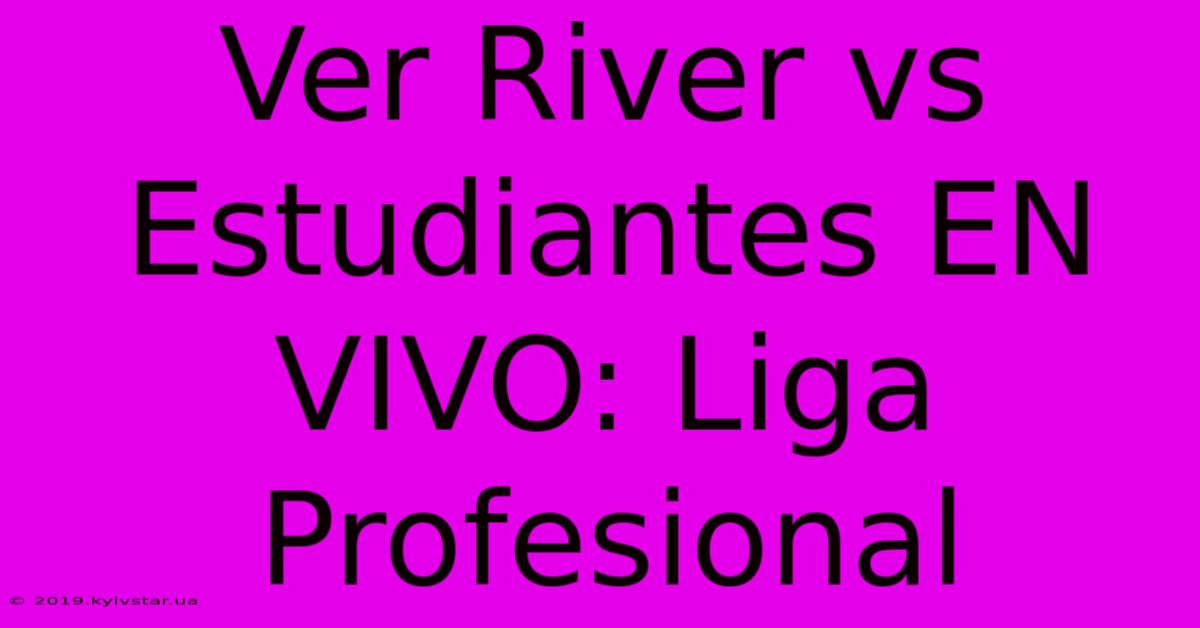 Ver River Vs Estudiantes EN VIVO: Liga Profesional