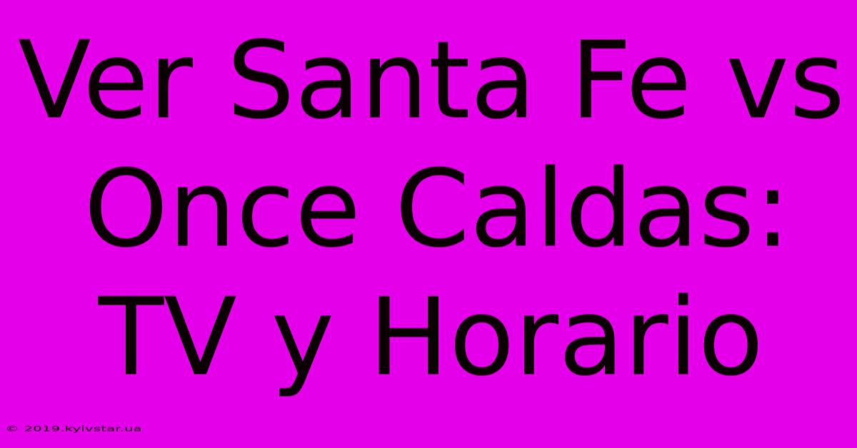 Ver Santa Fe Vs Once Caldas: TV Y Horario