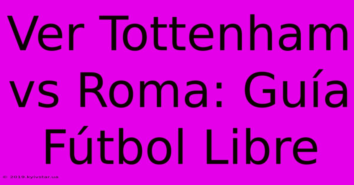 Ver Tottenham Vs Roma: Guía Fútbol Libre