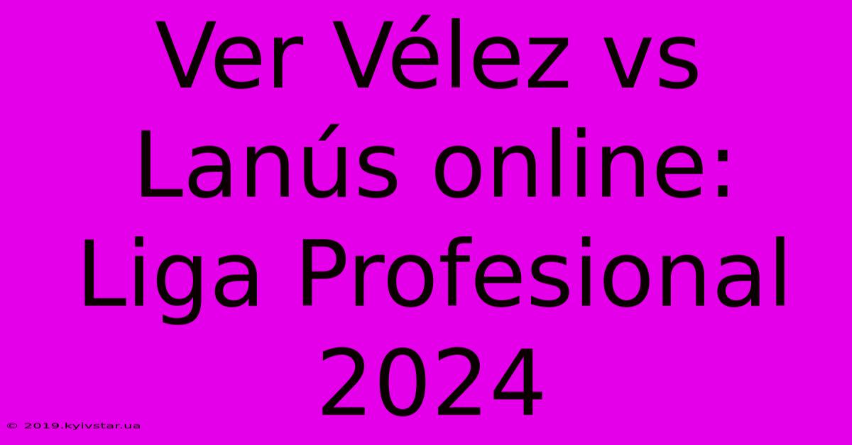 Ver Vélez Vs Lanús Online: Liga Profesional 2024