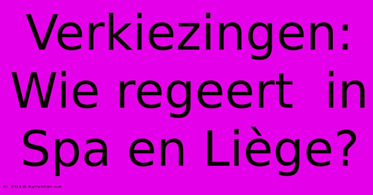 Verkiezingen:  Wie Regeert  In Spa En Liège?