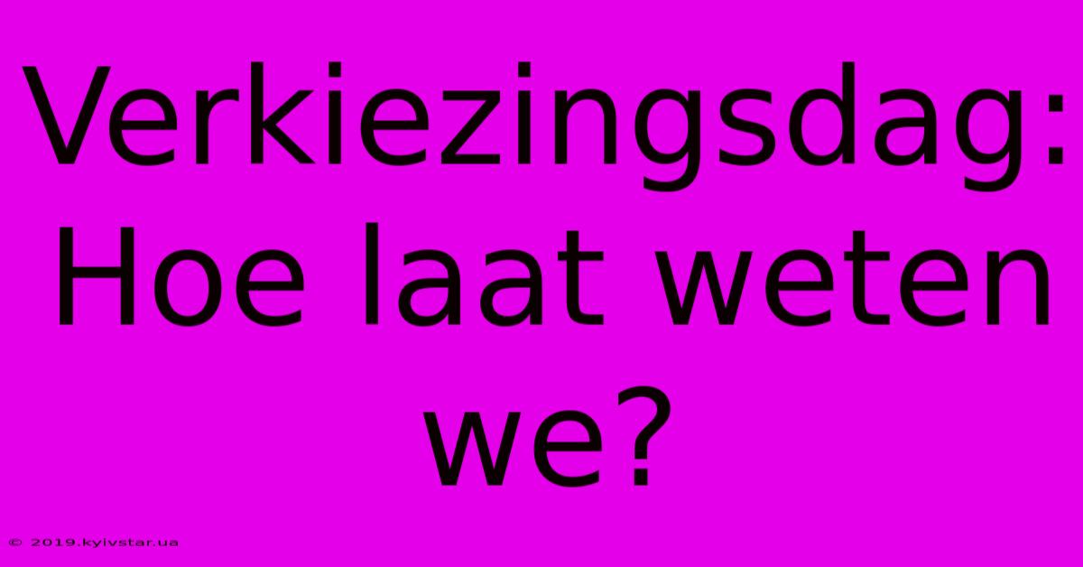 Verkiezingsdag: Hoe Laat Weten We?