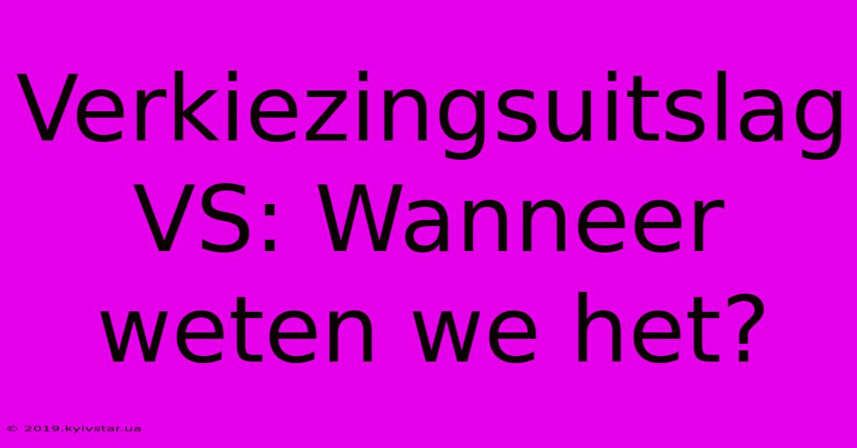 Verkiezingsuitslag VS: Wanneer Weten We Het?