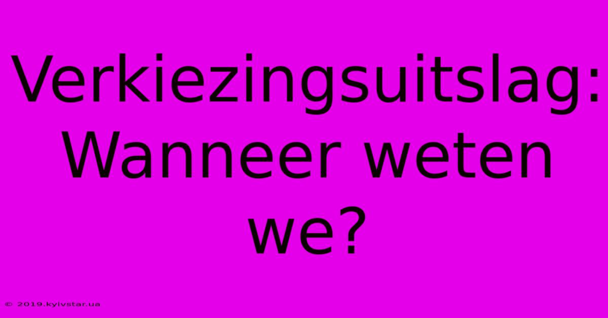 Verkiezingsuitslag: Wanneer Weten We?