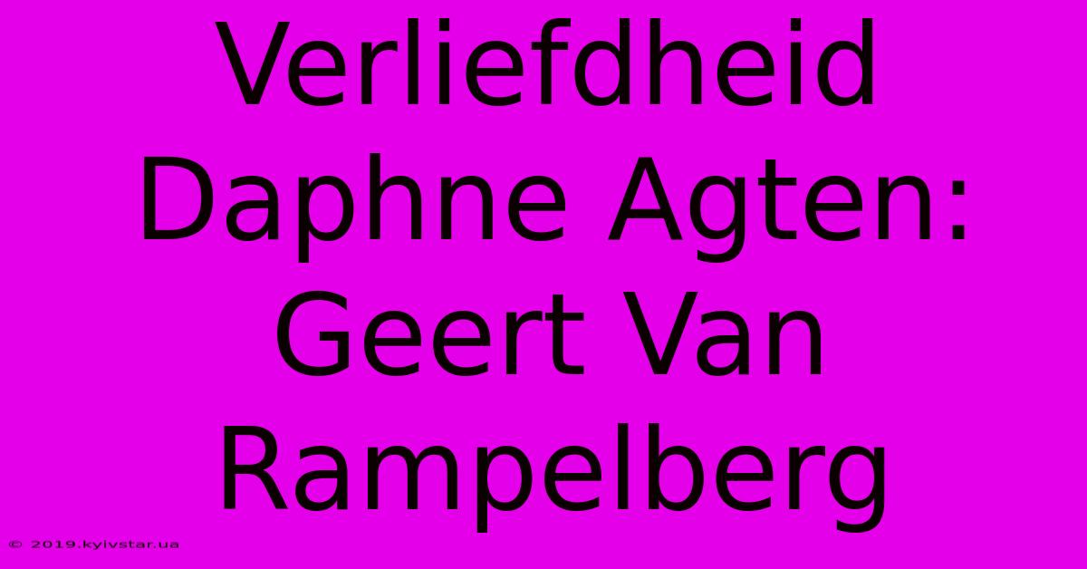 Verliefdheid Daphne Agten: Geert Van Rampelberg