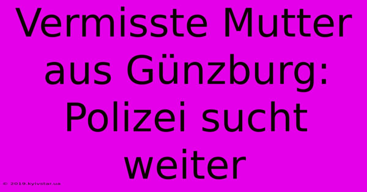 Vermisste Mutter Aus Günzburg: Polizei Sucht Weiter