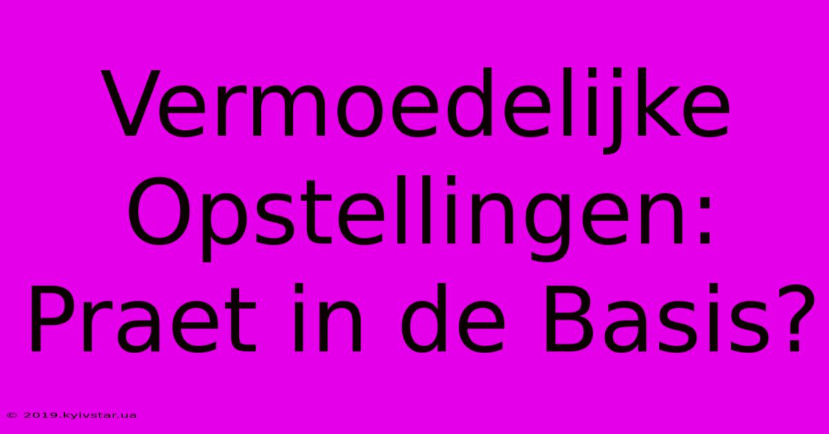 Vermoedelijke Opstellingen: Praet In De Basis?