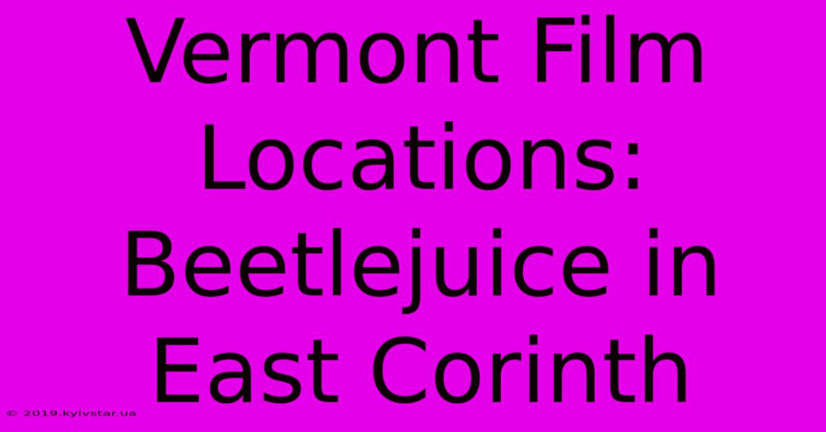 Vermont Film Locations: Beetlejuice In East Corinth