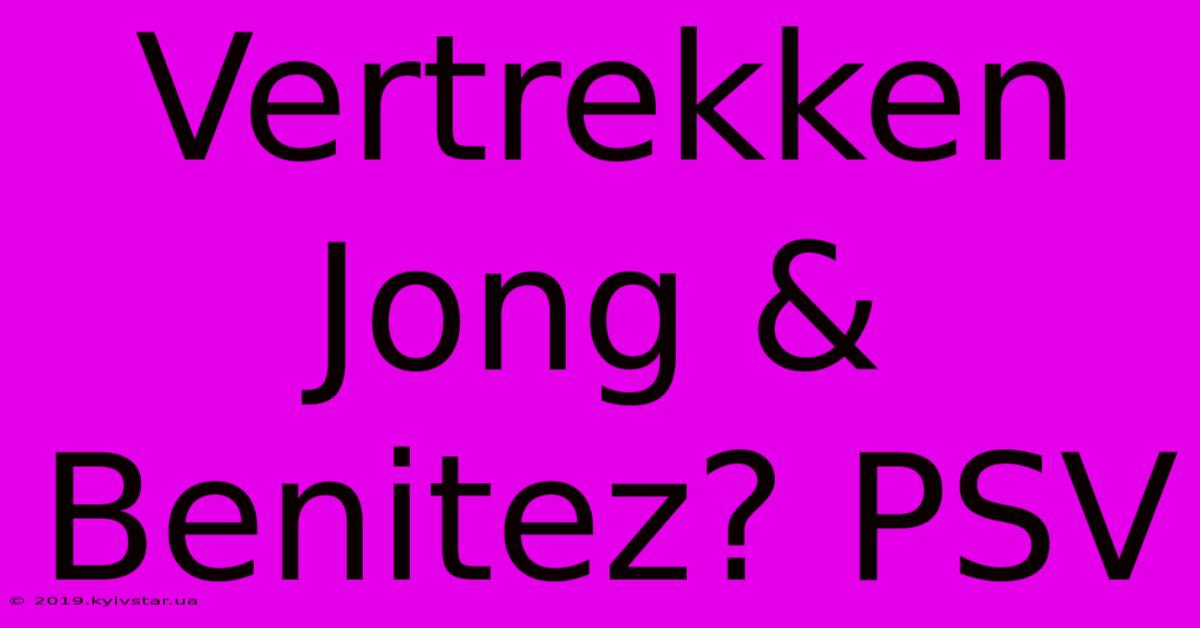 Vertrekken Jong & Benitez? PSV