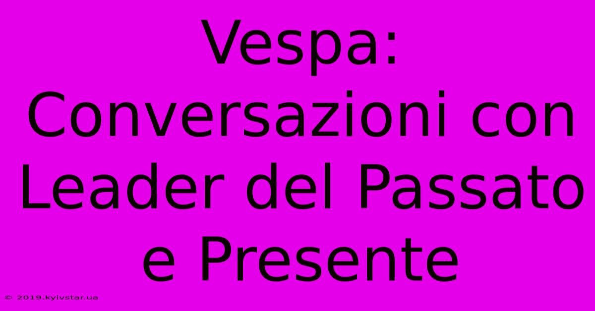 Vespa: Conversazioni Con Leader Del Passato E Presente