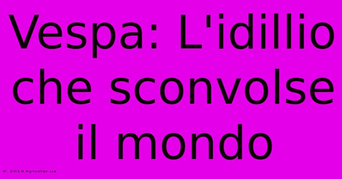 Vespa: L'idillio Che Sconvolse Il Mondo