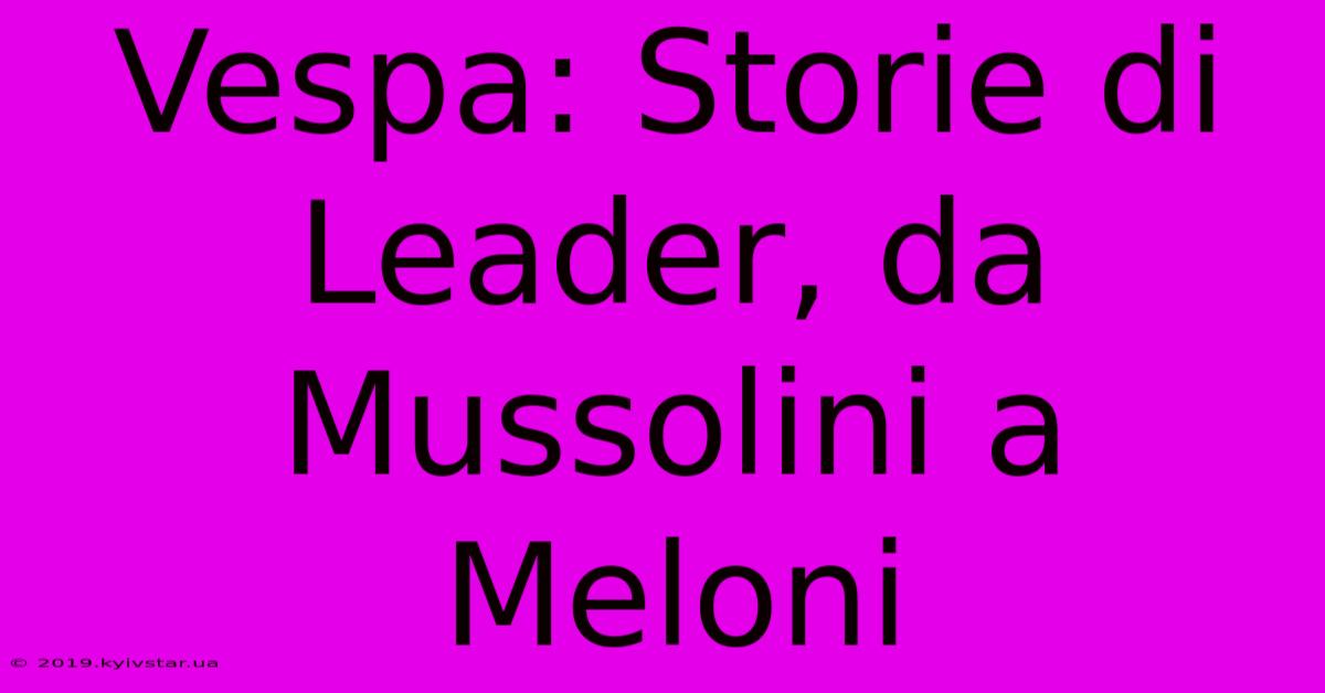 Vespa: Storie Di Leader, Da Mussolini A Meloni