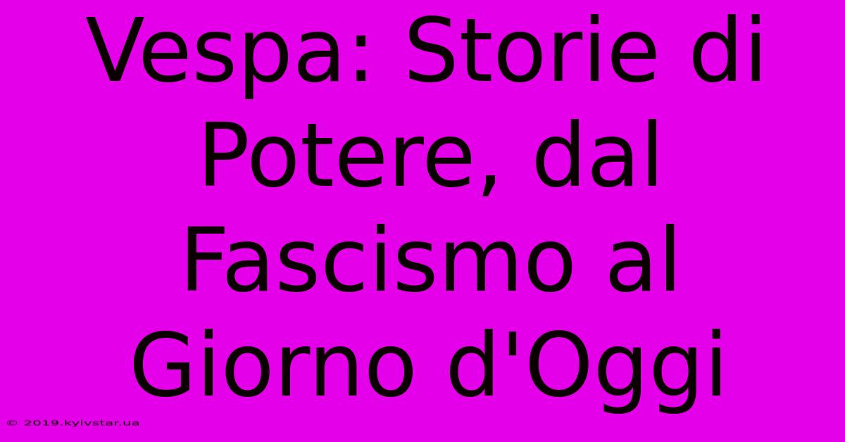 Vespa: Storie Di Potere, Dal Fascismo Al Giorno D'Oggi 