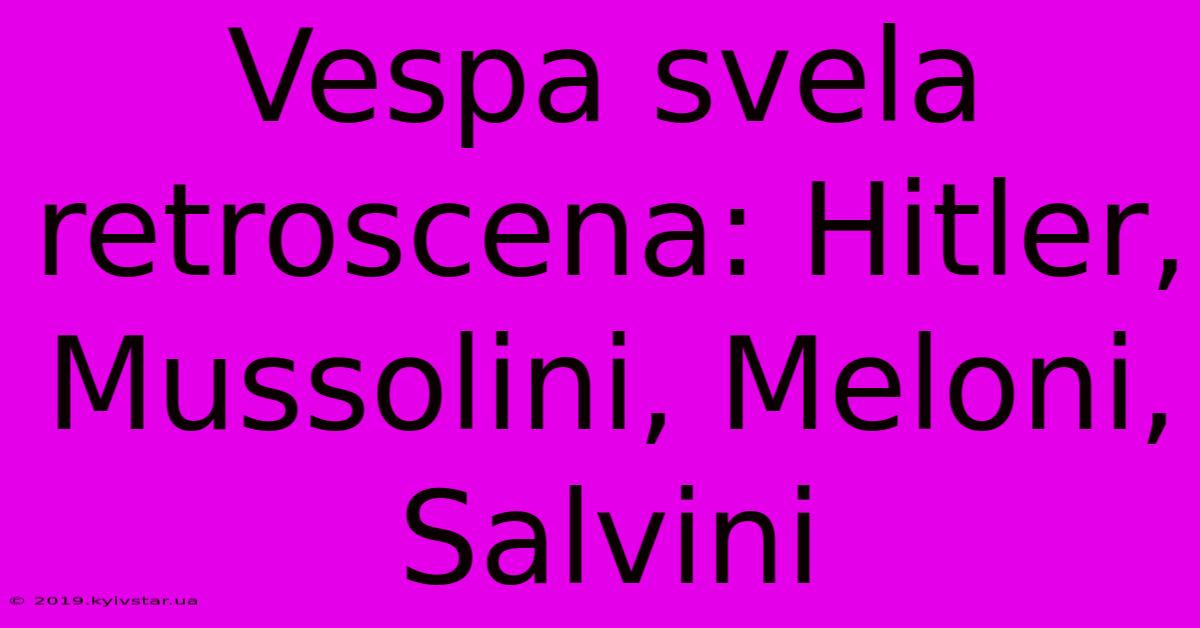 Vespa Svela Retroscena: Hitler, Mussolini, Meloni, Salvini