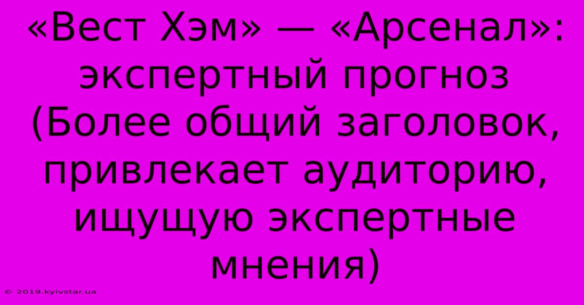 «Вест Хэм» — «Арсенал»: Экспертный Прогноз (Более Общий Заголовок, Привлекает Аудиторию, Ищущую Экспертные Мнения)