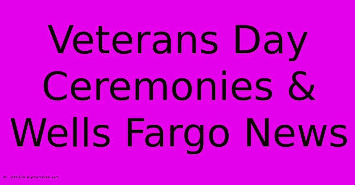 Veterans Day Ceremonies & Wells Fargo News