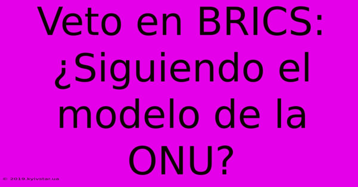 Veto En BRICS: ¿Siguiendo El Modelo De La ONU?