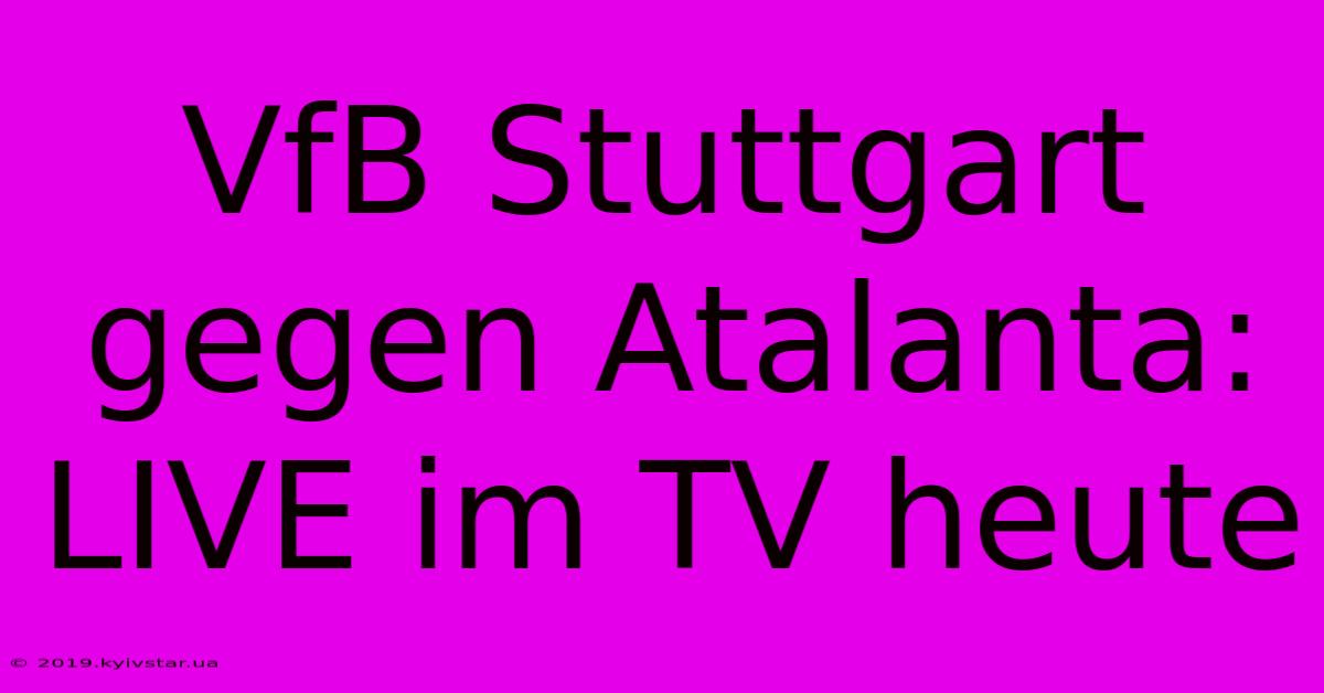 VfB Stuttgart Gegen Atalanta: LIVE Im TV Heute