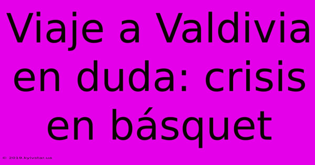 Viaje A Valdivia En Duda: Crisis En Básquet