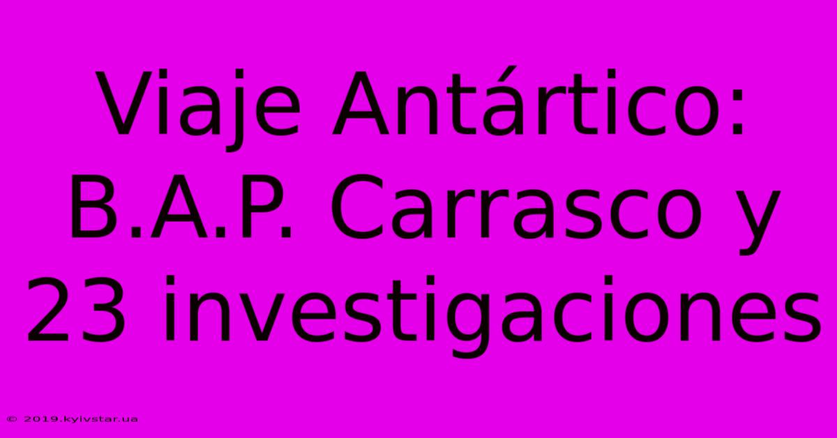 Viaje Antártico: B.A.P. Carrasco Y 23 Investigaciones