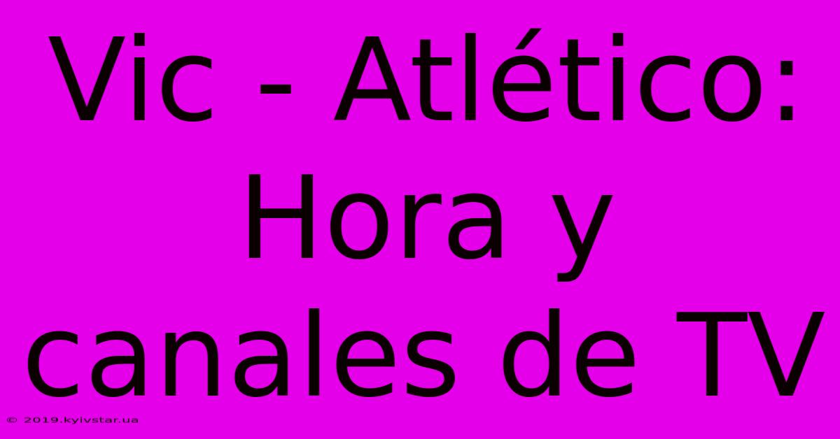 Vic - Atlético: Hora Y Canales De TV