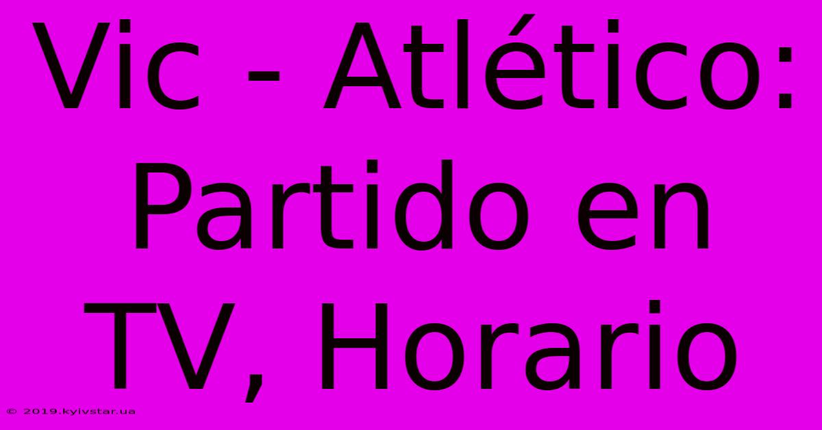 Vic - Atlético: Partido En TV, Horario 