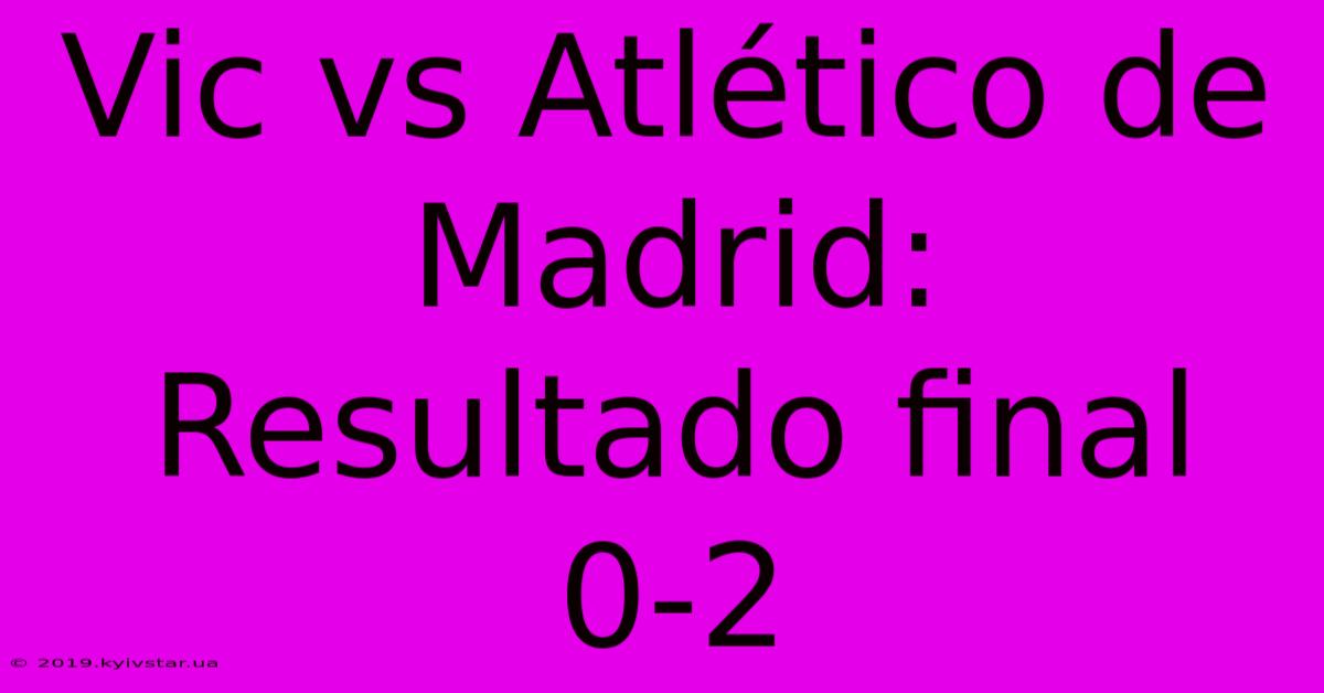 Vic Vs Atlético De Madrid: Resultado Final 0-2