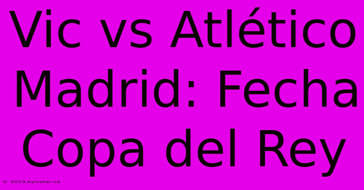 Vic Vs Atlético Madrid: Fecha Copa Del Rey