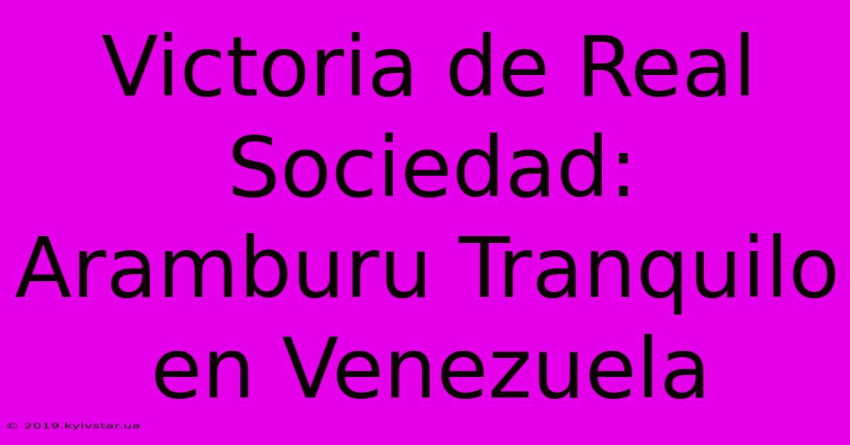 Victoria De Real Sociedad: Aramburu Tranquilo En Venezuela