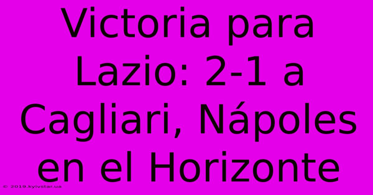 Victoria Para Lazio: 2-1 A Cagliari, Nápoles En El Horizonte