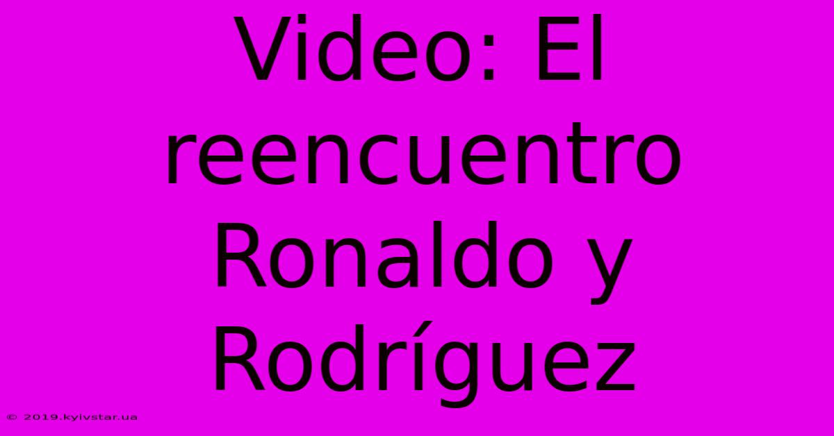 Video: El Reencuentro Ronaldo Y Rodríguez