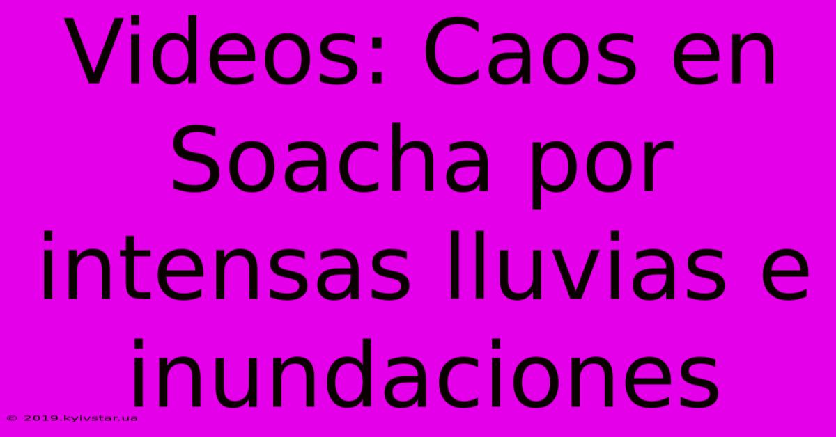 Videos: Caos En Soacha Por Intensas Lluvias E Inundaciones