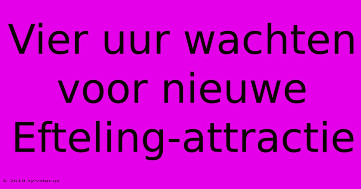 Vier Uur Wachten Voor Nieuwe Efteling-attractie 