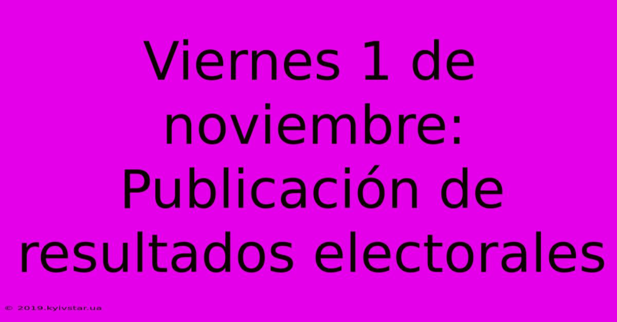 Viernes 1 De Noviembre: Publicación De Resultados Electorales