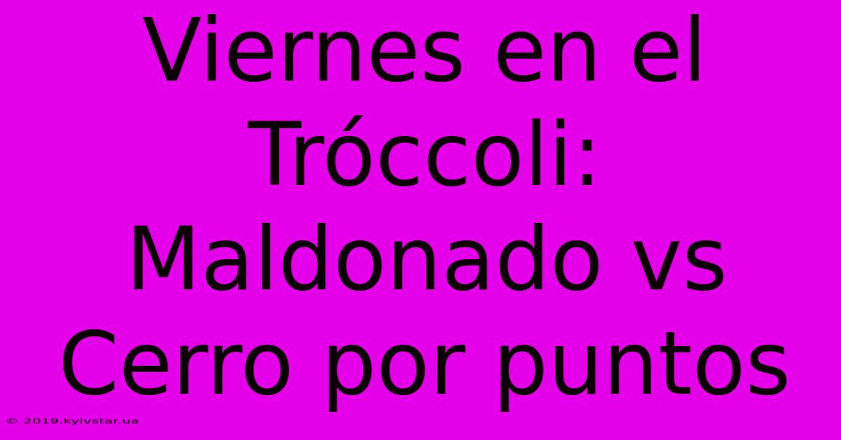 Viernes En El Tróccoli: Maldonado Vs Cerro Por Puntos 