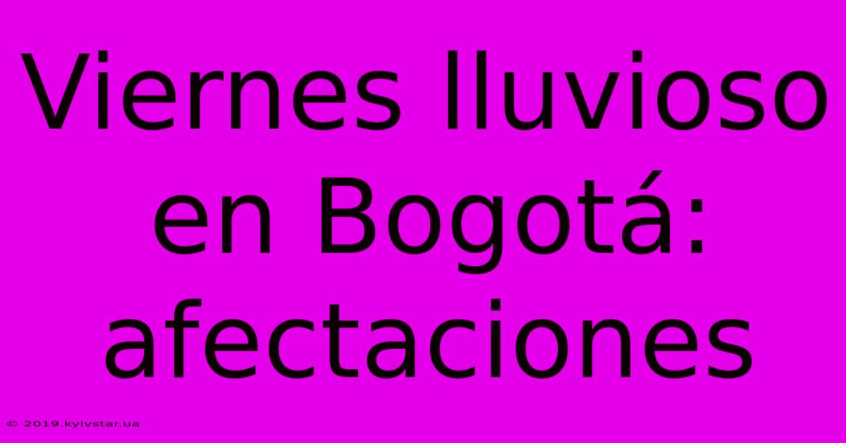 Viernes Lluvioso En Bogotá: Afectaciones